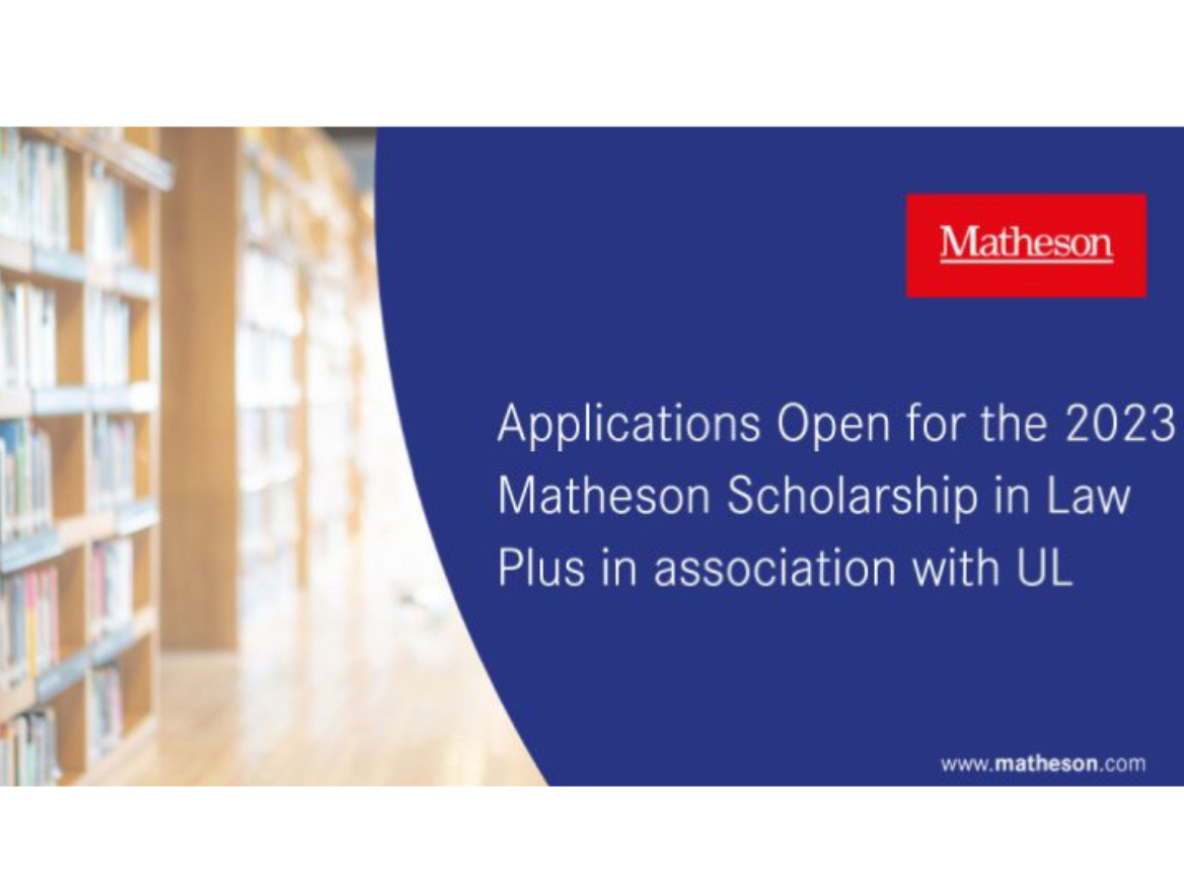 Poster displaying the following text 'Applications open for 2023 Matheson Scholarship in Law Plus in association with UL'